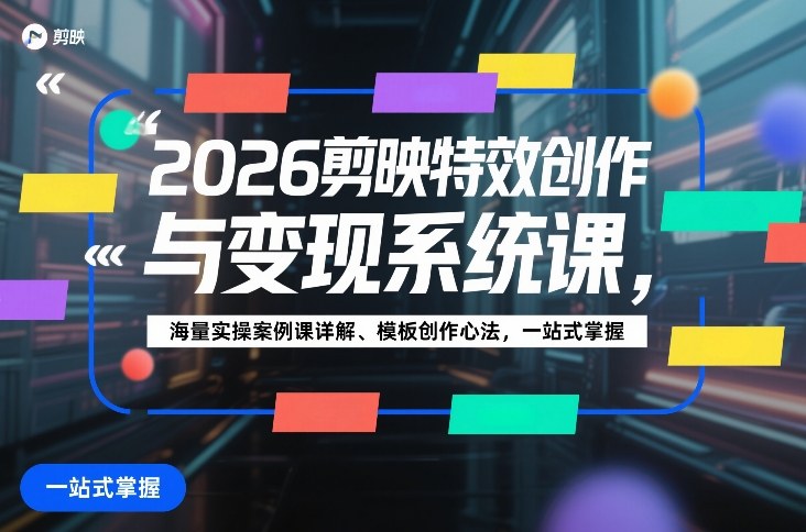 2026剪映特效创作与变现系统课，海量实操案例课详解、模板创作心法，一站式掌握_天恒副业网