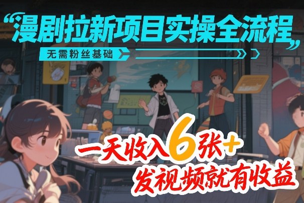 漫剧拉新项目实操全流程，无需粉丝基础，一天收入6张+，发视频就有收益_天恒副业网