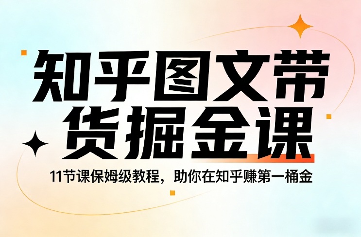 知乎图文带货掘金课，11节课保姆级教程，助你在知乎賺第一桶金_天恒副业网