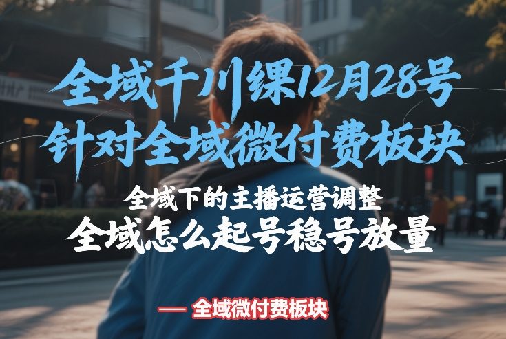 全域千川线下课12月28号，针对全域微付费板块，全域下的主播运营调整，全域怎么起号稳号放量_天恒副业网