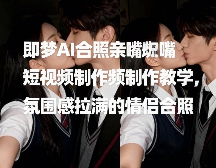 即梦AI合照亲嘴短视频制作教学，氛围感拉满的情侣合照_天恒副业网
