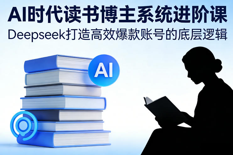 AI时代读书博主系统进阶课，Deepseek打造高效爆款账号的底层逻辑_天恒副业网