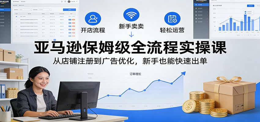 亚马逊保姆级全流程实操课：从店铺注册到广告优化，新手也能快速出单_天恒副业网
