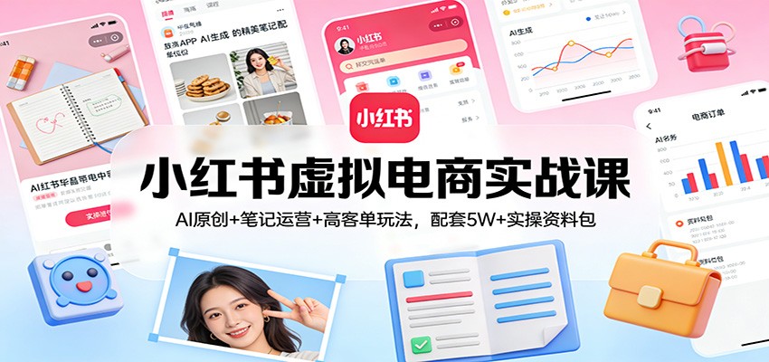 小红书虚拟电商实战课：AI原创+笔记运营+高客单玩法，配套5W+实操资料包_天恒副业网