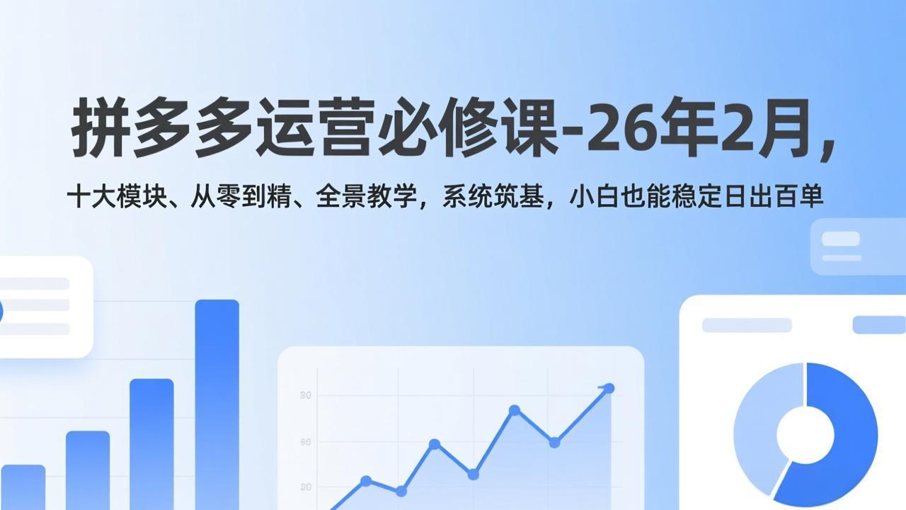 拼多多运营必修课-26年2月，十大模块、从零到精、全景教学，系统筑基，小白也能稳定日出百单_天恒副业网