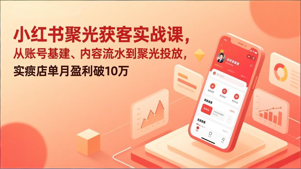 小红书聚光获客实战课，从账号基建、内容流水到聚光投放，实体店单月盈利破10万_天恒副业网